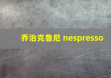 乔治克鲁尼 nespresso